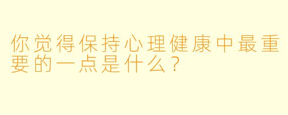 你觉得保持心理健康中最重要的一点是什么？