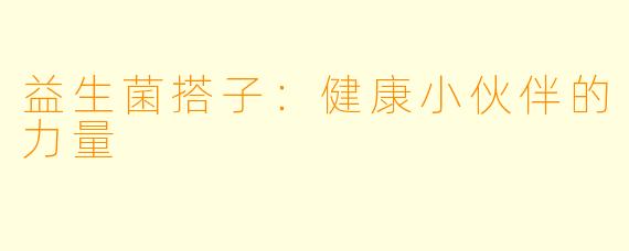 益生菌搭子：健康小伙伴的力量