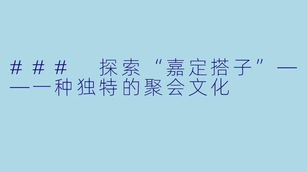 ### 探索“嘉定搭子”——一种独特的聚会文化