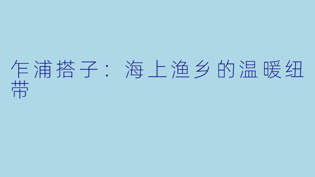 乍浦搭子：海上渔乡的温暖纽带 