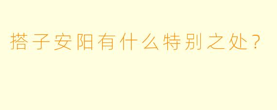 搭子安阳有什么特别之处？  