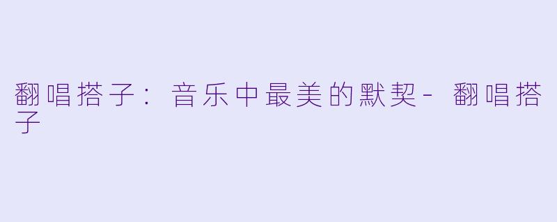 翻唱搭子：音乐中最美的默契-翻唱搭子