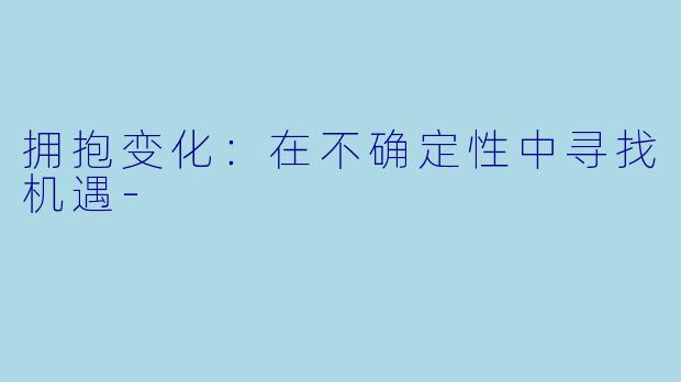 拥抱变化：在不确定性中寻找机遇