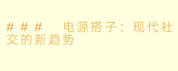 ### 电源搭子:现代社交的新趋势