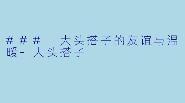 ### 大头搭子的友谊与温暖
