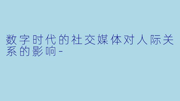 数字时代的社交媒体对人际关系的影响