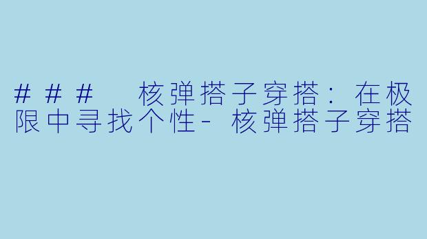 ### 核弹搭子穿搭：在极限中寻找个性-核弹搭子穿搭