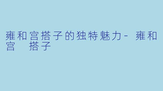 雍和宫搭子的独特魅力