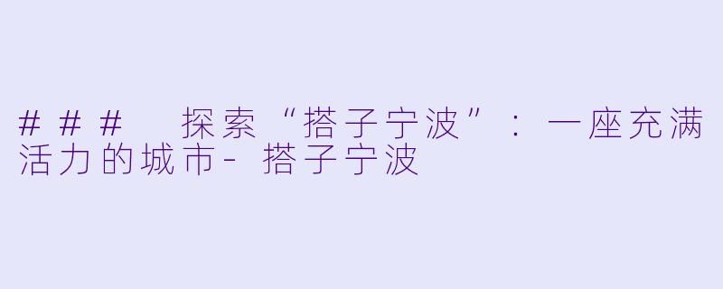 ### 探索“搭子宁波”：一座充满活力的城市-搭子宁波
