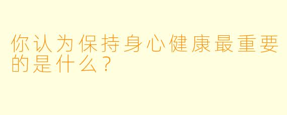 你认为保持身心健康最重要的是什么？