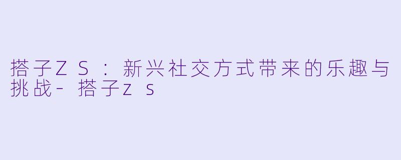 搭子ZS:新兴社交方式带来的乐趣与挑战