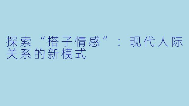 探索“搭子情感”：现代人际关系的新模式
