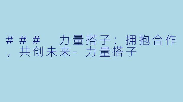 ### 力量搭子：拥抱合作，共创未来-力量搭子