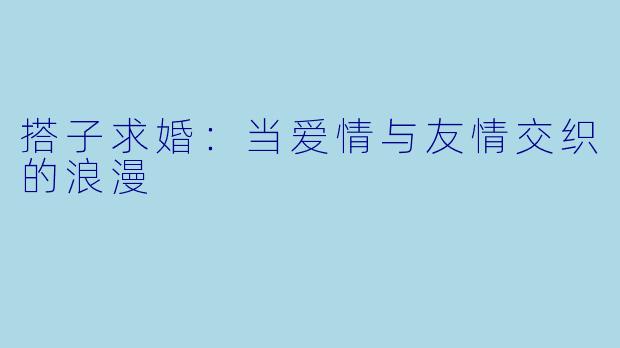 搭子求婚:当爱情与友情交织的浪漫