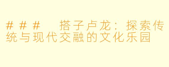 ### 搭子卢龙：探索传统与现代交融的文化乐园