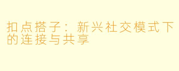 扣点搭子：新兴社交模式下的连接与共享