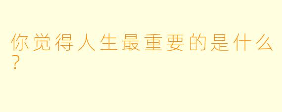 你觉得人生最重要的是什么？
