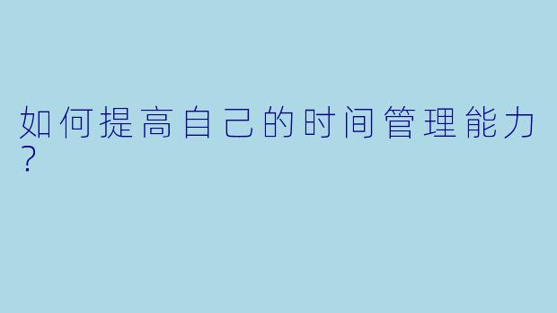 如何提高自己的时间管理能力？  