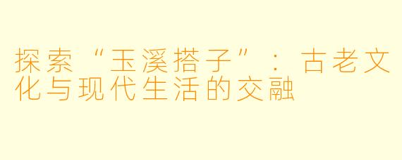 探索“玉溪搭子”:古老文化与现代生活的交融