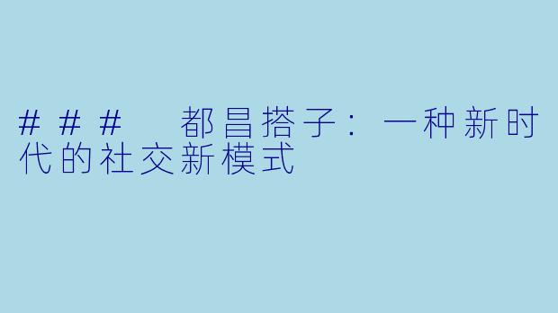 ### 都昌搭子：一种新时代的社交新模式
