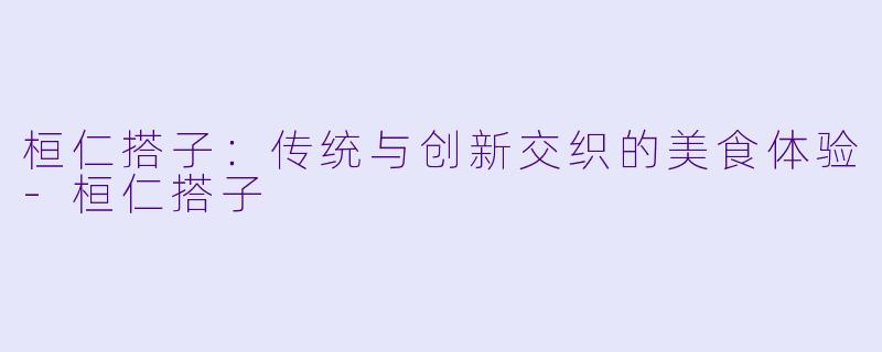 桓仁搭子：传统与创新交织的美食体验-桓仁搭子