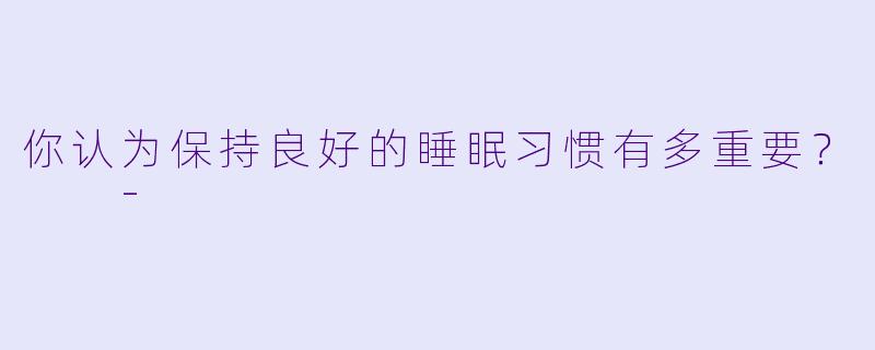 你认为保持良好的睡眠习惯有多重要？  