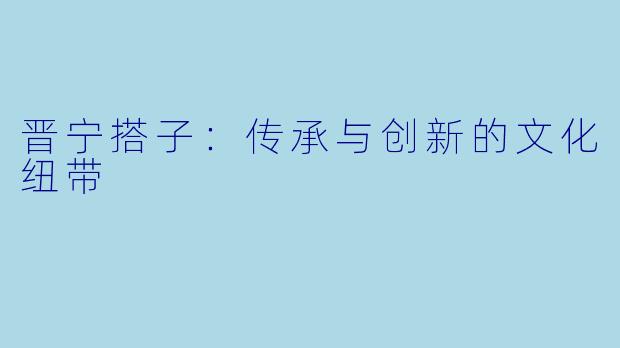 晋宁搭子：传承与创新的文化纽带