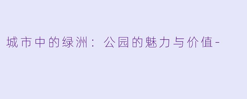城市中的绿洲：公园的魅力与价值-