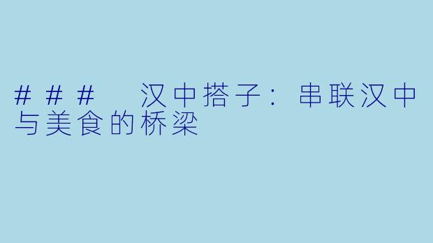 ### 汉中搭子：串联汉中与美食的桥梁