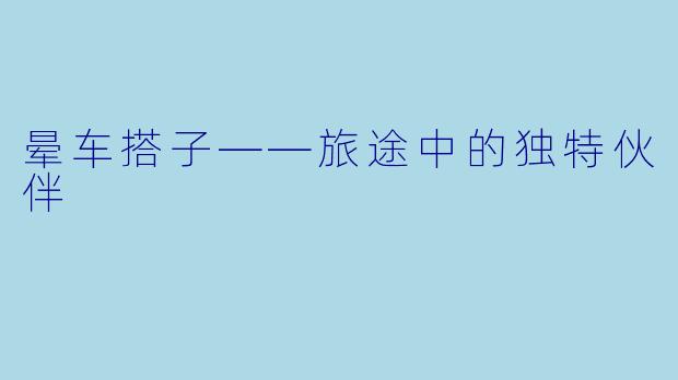 晕车搭子——旅途中的独特伙伴