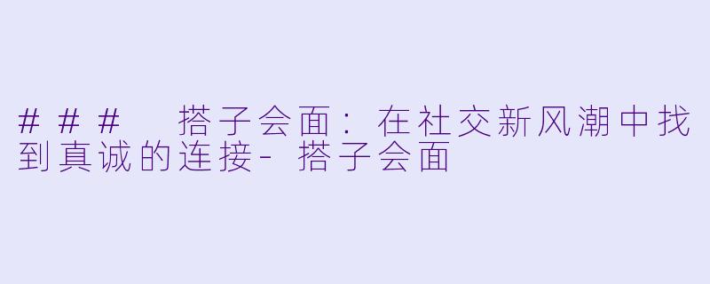 ### 搭子会面：在社交新风潮中找到真诚的连接-搭子会面