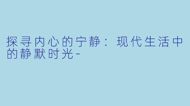 探寻内心的宁静：现代生活中的静默时光-