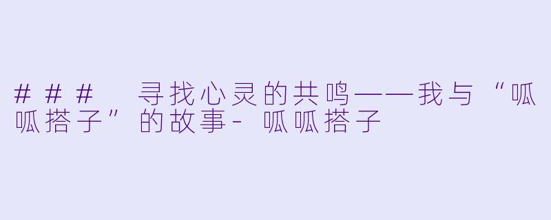 ### 寻找心灵的共鸣——我与“呱呱搭子”的故事-呱呱搭子