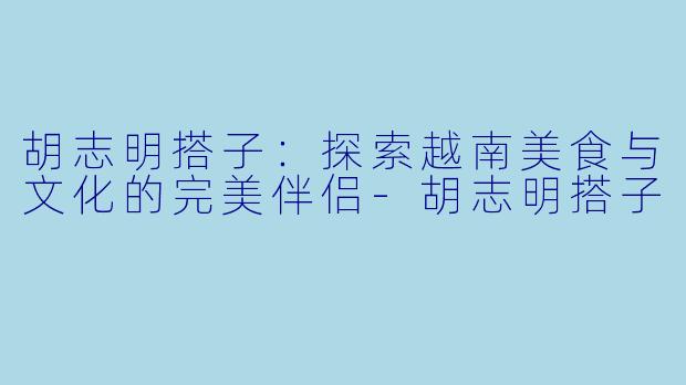 胡志明搭子：探索越南美食与文化的完美伴侣-胡志明搭子
