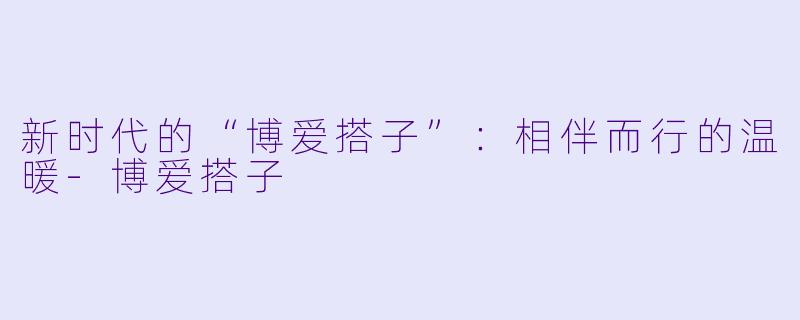 新时代的“博爱搭子”：相伴而行的温暖-博爱搭子