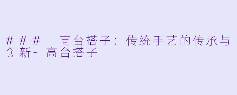 ### 高台搭子：传统手艺的传承与创新-高台搭子