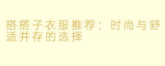 搭搭子衣服推荐：时尚与舒适并存的选择