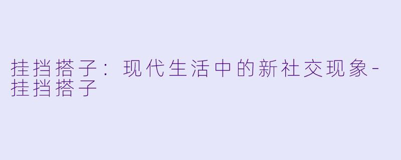 挂挡搭子:现代生活中的新社交现象