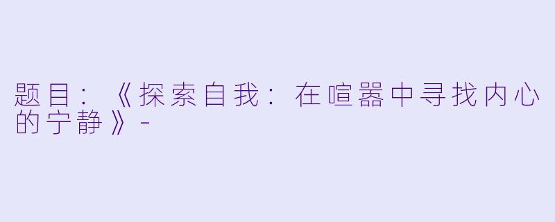 题目：《探索自我：在喧嚣中寻找内心的宁静》-