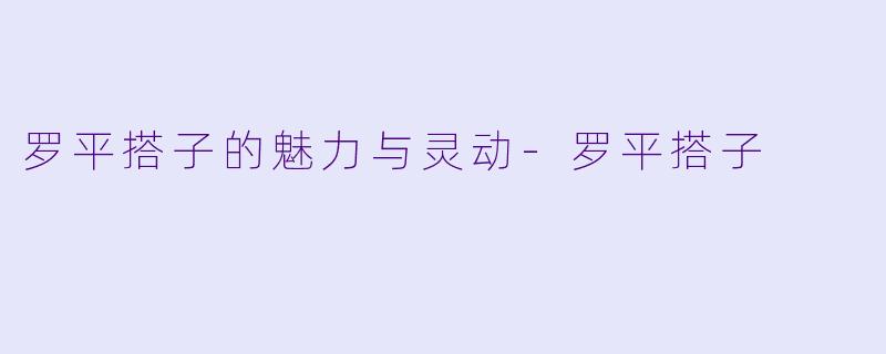 罗平搭子的魅力与灵动-罗平搭子