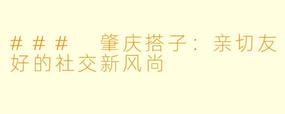 ### 肇庆搭子:亲切友好的社交新风尚