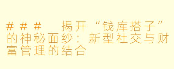 ### 揭开“钱库搭子”的神秘面纱:新型社交与财富管理的结合
