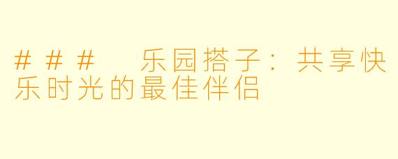 ### 乐园搭子：共享快乐时光的最佳伴侣