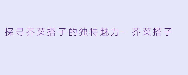 探寻芥菜搭子的独特魅力