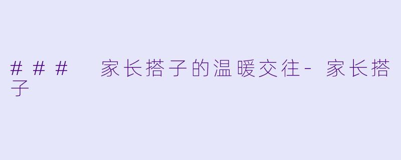 ### 家长搭子的温暖交往-家长搭子