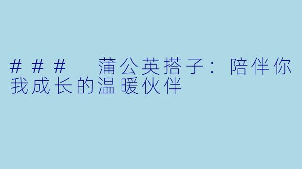 ### 蒲公英搭子:陪伴你我成长的温暖伙伴
