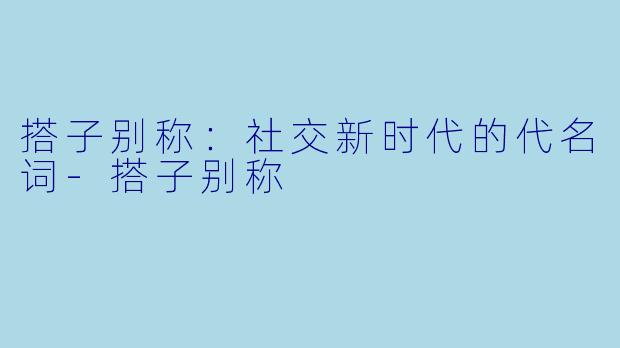 搭子别称：社交新时代的代名词-搭子别称