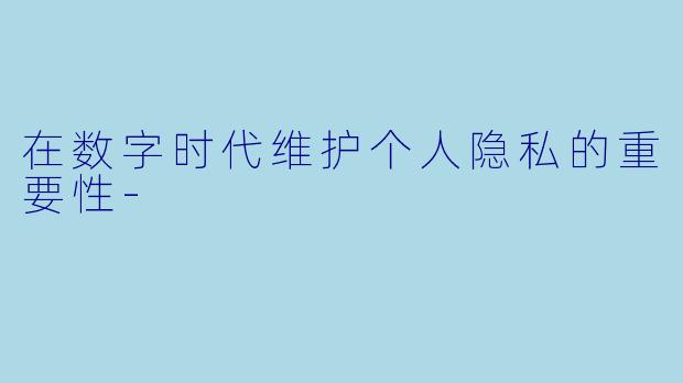 在数字时代维护个人隐私的重要性-