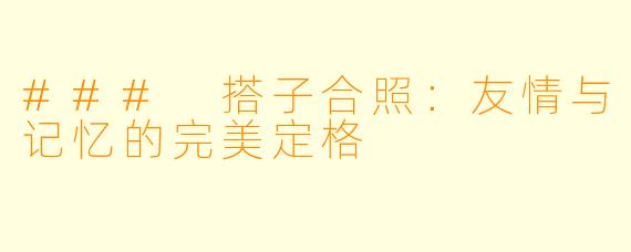 ### 搭子合照：友情与记忆的完美定格