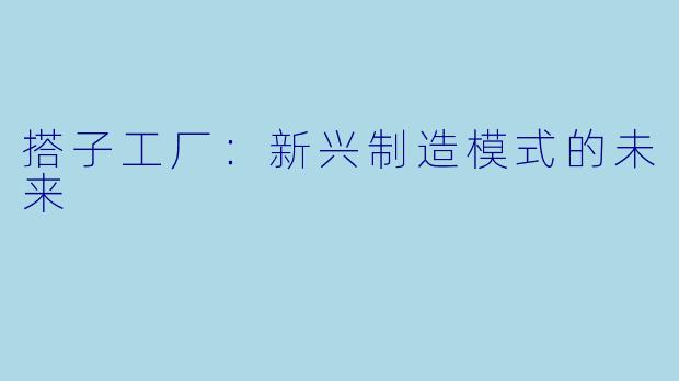 搭子工厂:新兴制造模式的未来